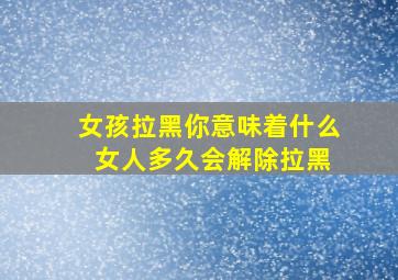 女孩拉黑你意味着什么 女人多久会解除拉黑